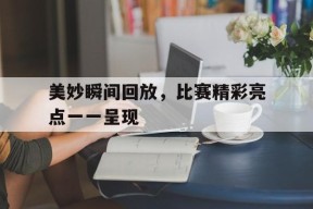 YY易游m6米乐福建YY易游m6米乐信息技术有限公司-包含美妙瞬间回放，比赛精彩亮点一一呈现的词条