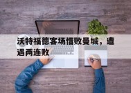 YY易游m6米乐福建YY易游m6米乐信息技术有限公司-沃特福德客场惜败曼城，遭遇两连败(沃特福德客场惜败曼城,遭遇两连败球迷)