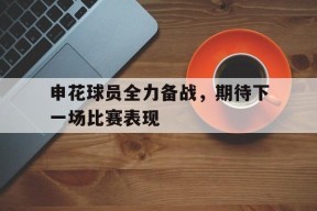 YY易游m6米乐福建YY易游m6米乐信息技术有限公司-包含申花球员全力备战，期待下一场比赛表现的词条