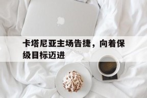 YY易游m6米乐福建YY易游m6米乐信息技术有限公司-包含卡塔尼亚主场告捷，向着保级目标迈进的词条