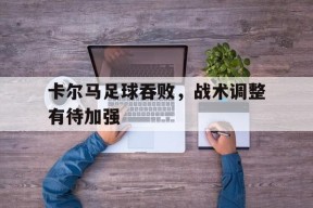 YY易游m6米乐福建YY易游m6米乐信息技术有限公司-卡尔马足球吞败，战术调整有待加强的简单介绍