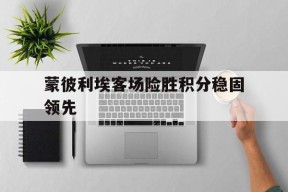 YY易游m6米乐福建YY易游m6米乐信息技术有限公司-蒙彼利埃客场险胜积分稳固领先(蒙彼利埃冠军赛女单半决赛和决赛)