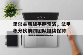 YY易游m6米乐福建YY易游m6米乐信息技术有限公司-关于里尔主场战平萨索洛，法甲积分榜前四团队继续保持的信息