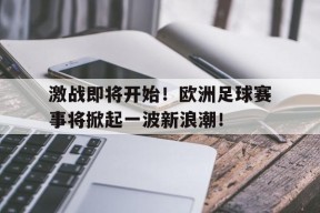 YY易游m6米乐福建YY易游m6米乐信息技术有限公司-激战即将开始！欧洲足球赛事将掀起一波新浪潮！的简单介绍