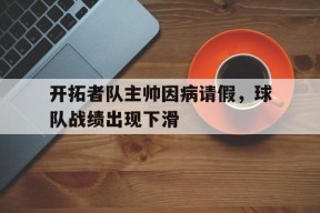 YY易游m6米乐福建YY易游m6米乐信息技术有限公司-开拓者队主帅因病请假，球队战绩出现下滑(开拓者拥王者队伍搭配)
