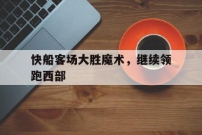 YY易游m6米乐福建YY易游m6米乐信息技术有限公司-快船对魔术视频直播