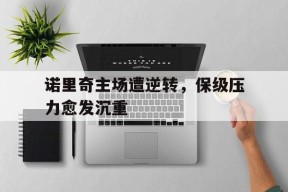 YY易游m6米乐福建YY易游m6米乐信息技术有限公司-诺里奇主场遭逆转，保级压力愈发沉重的简单介绍