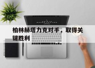 YY易游m6米乐福建YY易游m6米乐信息技术有限公司-柏林赫塔力克对手，取得关键胜利的简单介绍