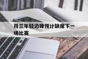 YY易游m6米乐福建YY易游m6米乐信息技术有限公司-包含荷兰年轻边锋预计缺席下一场比赛的词条