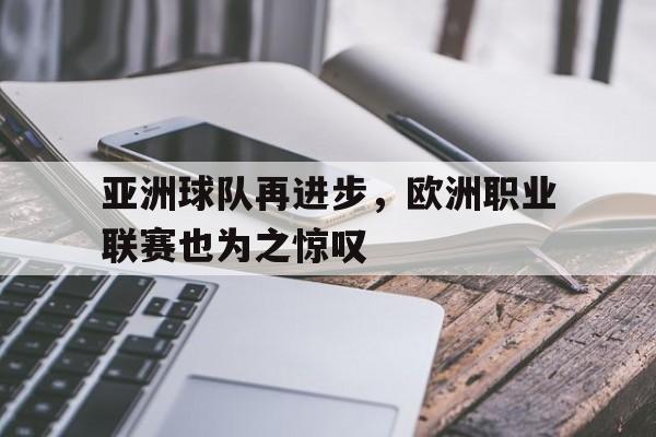 关于亚洲球队再进步,欧洲职业联赛也为之惊叹的信息 关于亚洲球队再进步,欧洲职业联赛也为之惊叹的信息
