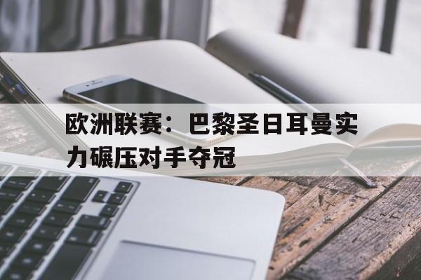 欧洲联赛:巴黎圣日耳曼实力碾压对手夺冠的简单介绍 欧洲联赛:巴黎圣日耳曼实力碾压对手夺冠的简单介绍