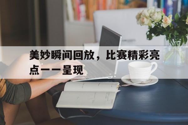 包含美妙瞬间回放,比赛精彩亮点一一呈现的词条 包含美妙瞬间回放,比赛精彩亮点一一呈现的词条