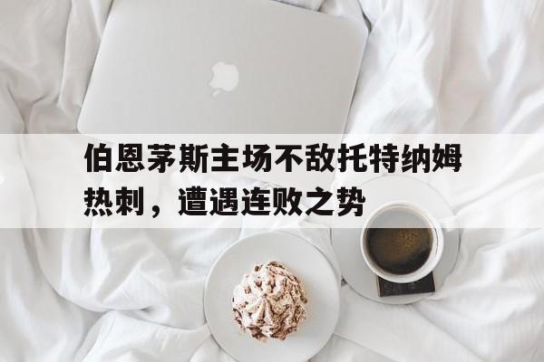 伯恩茅斯主场不敌托特纳姆热刺，遭遇连败之势(伯恩茅斯球员)